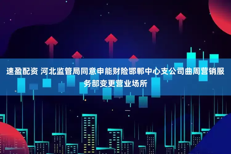 速盈配资 河北监管局同意申能财险邯郸中心支公司曲周营销服务部变更营业场所