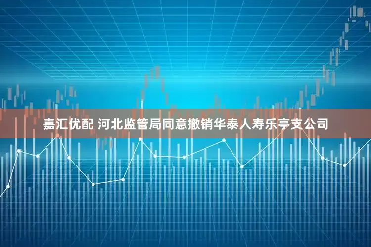 嘉汇优配 河北监管局同意撤销华泰人寿乐亭支公司