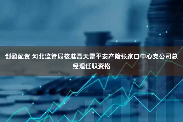 创盈配资 河北监管局核准聂天雷平安产险张家口中心支公司总经理任职资格