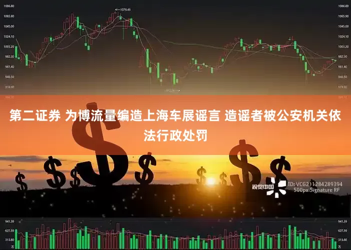 第二证券 为博流量编造上海车展谣言 造谣者被公安机关依法行政处罚