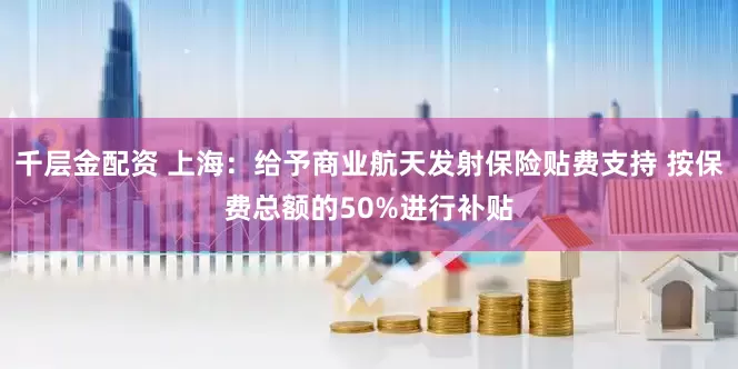 千层金配资 上海：给予商业航天发射保险贴费支持 按保费总额的50%进行补贴