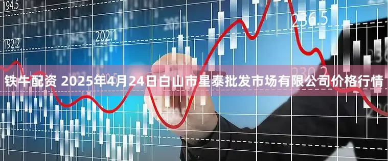 铁牛配资 2025年4月24日白山市星泰批发市场有限公司价格行情