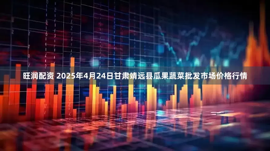 旺润配资 2025年4月24日甘肃靖远县瓜果蔬菜批发市场价格行情