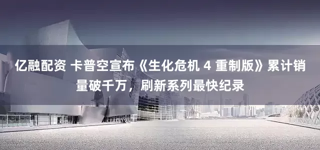 亿融配资 卡普空宣布《生化危机 4 重制版》累计销量破千万，刷新系列最快纪录