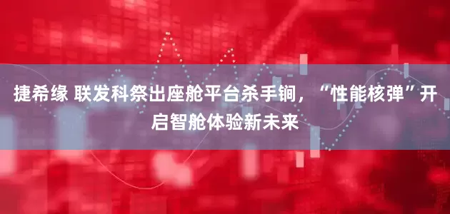 捷希缘 联发科祭出座舱平台杀手锏，“性能核弹”开启智舱体验新未来