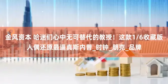 金风资本 哈迷们心中无可替代的教授！这款1/6收藏版人偶还原最逼真斯内普_时钟_朋克_品牌
