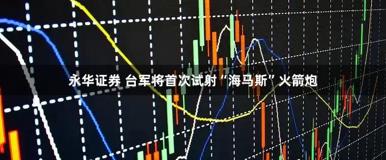 永华证券 台军将首次试射“海马斯”火箭炮