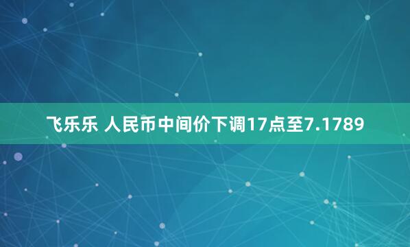 飞乐乐 人民币中间价下调17点至7.1789