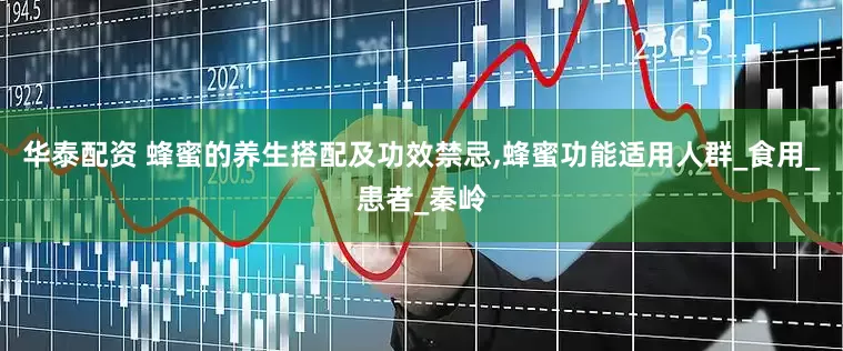 华泰配资 蜂蜜的养生搭配及功效禁忌,蜂蜜功能适用人群_食用_患者_秦岭