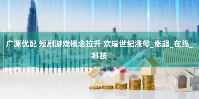 广源优配 短剧游戏概念拉升 欢瑞世纪涨停_涨超_在线_科技