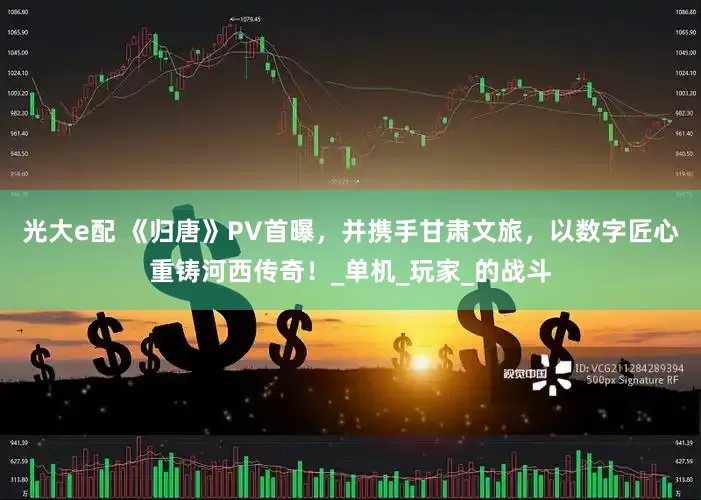 光大e配 《归唐》PV首曝，并携手甘肃文旅，以数字匠心重铸河西传奇！_单机_玩家_的战斗