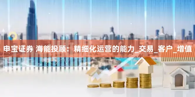 申宝证券 海能投顾：精细化运营的能力_交易_客户_增值