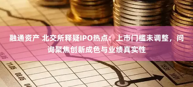 融通资产 北交所释疑IPO热点：上市门槛未调整，问询聚焦创新成色与业绩真实性