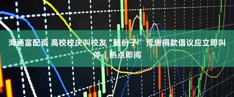 海通富配资 高校校庆叫校友“随份子” 荒唐捐款倡议应立即叫停｜热点即阅