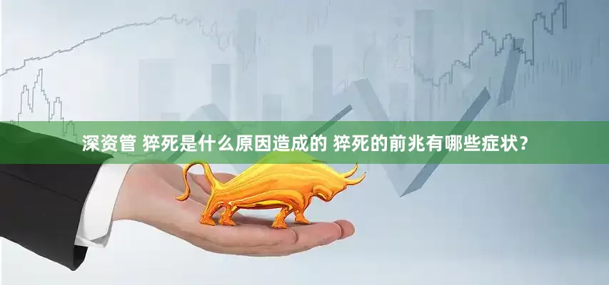 深资管 猝死是什么原因造成的 猝死的前兆有哪些症状？