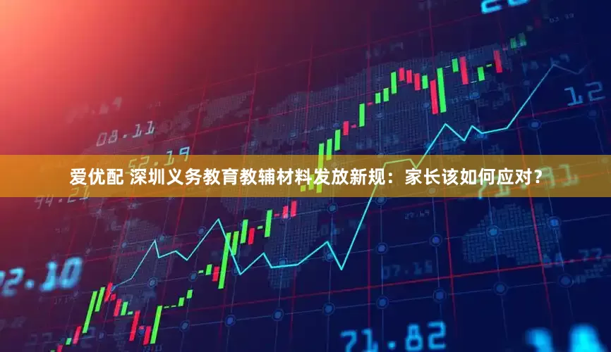 爱优配 深圳义务教育教辅材料发放新规：家长该如何应对？