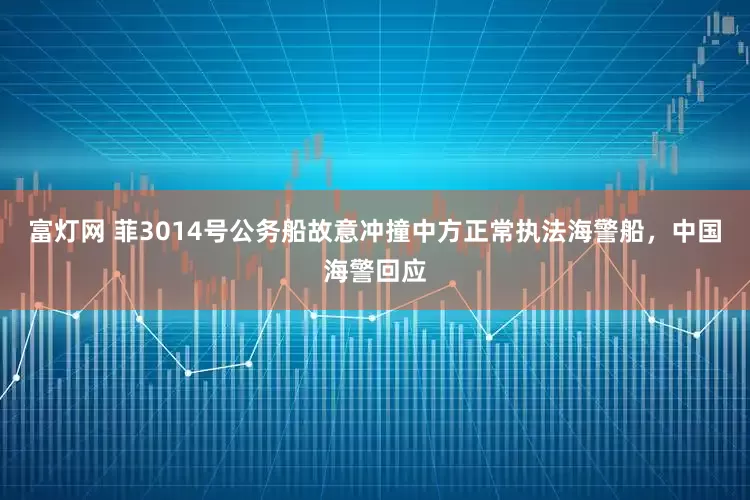 富灯网 菲3014号公务船故意冲撞中方正常执法海警船，中国海警回应