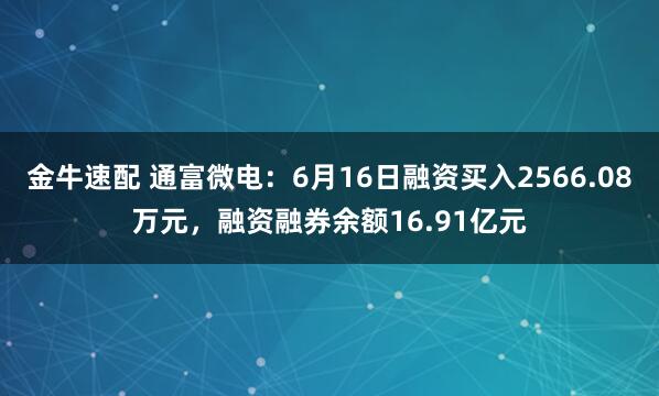 金牛速配 通富微电:6月16日融资买入2566.08万元,融资融券余额16.91亿元
