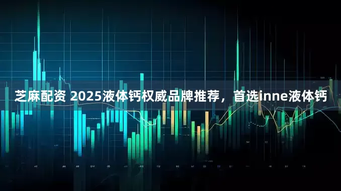 芝麻配资 2025液体钙权威品牌推荐，首选inne液体钙